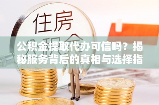 吐鲁番公积金提取代办可信吗？揭秘服务背后的真相与选择指南