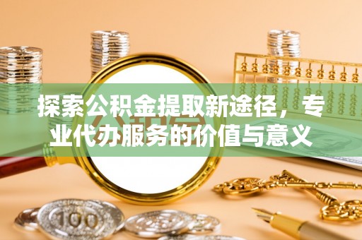 吐鲁番探索公积金提取新途径，专业代办服务的价值与意义