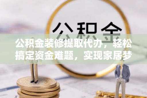 吐鲁番公积金装修提取代办，轻松搞定资金难题，实现家居梦想
