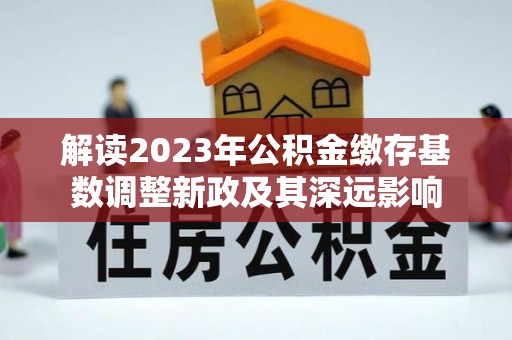 吐鲁番解读2023年公积金缴存基数调整新政及其深远影响