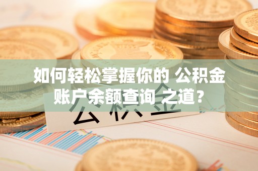 吐鲁番如何轻松掌握你的 公积金账户余额查询 之道？