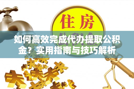 吐鲁番如何高效完成代办提取公积金？实用指南与技巧解析
