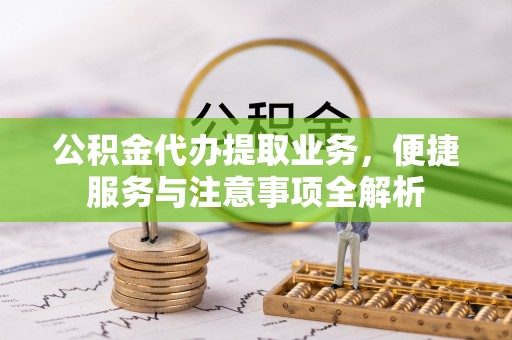 吐鲁番公积金代办提取业务，便捷服务与注意事项全解析