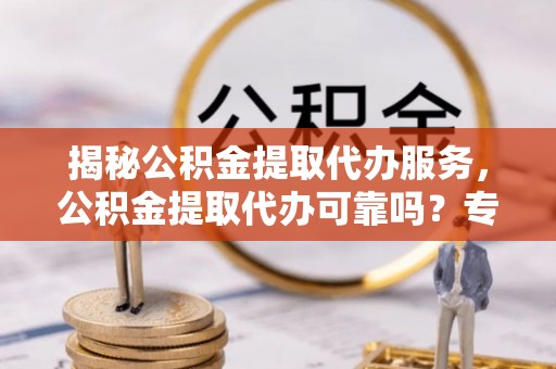吐鲁番揭秘公积金提取代办服务，公积金提取代办可靠吗？专业解析与实用指南