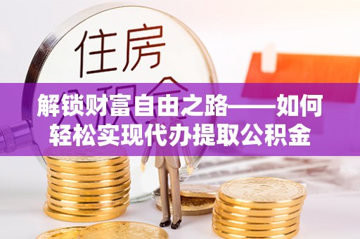 吐鲁番解锁财富自由之路——如何轻松实现代办提取公积金