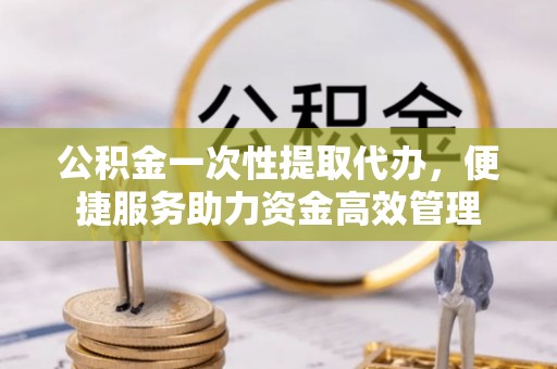 吐鲁番公积金一次性提取代办，便捷服务助力资金高效管理