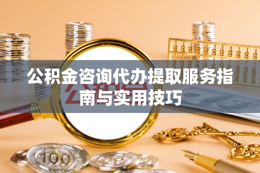 吐鲁番公积金咨询代办提取服务指南与实用技巧