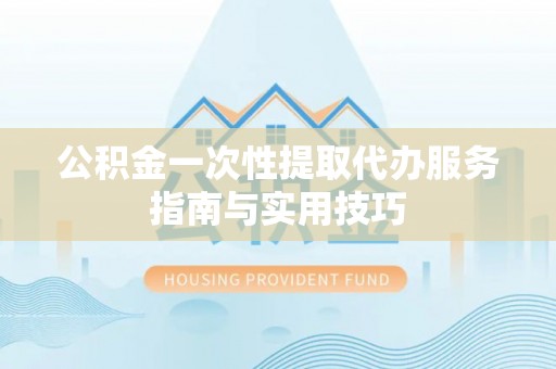 吐鲁番公积金一次性提取代办服务指南与实用技巧