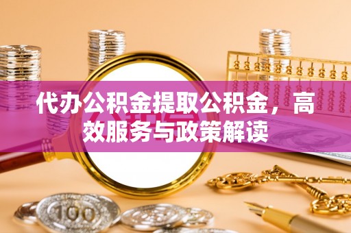 吐鲁番代办公积金提取公积金，高效服务与政策解读