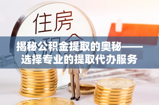 吐鲁番揭秘公积金提取的奥秘——选择专业的提取代办服务
