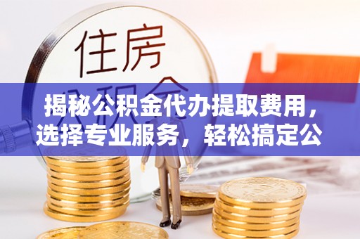 吐鲁番揭秘公积金代办提取费用，选择专业服务，轻松搞定公积金提取