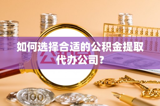 吐鲁番如何选择合适的公积金提取代办公司？