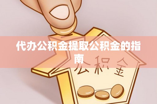 吐鲁番代办公积金提取公积金的指南