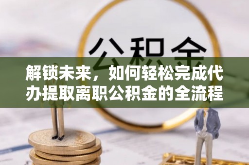 吐鲁番解锁未来，如何轻松完成代办提取离职公积金的全流程