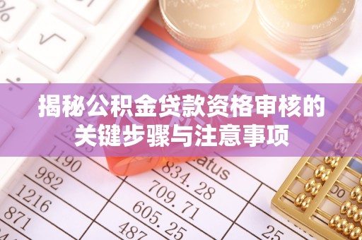 吐鲁番揭秘公积金贷款资格审核的关键步骤与注意事项