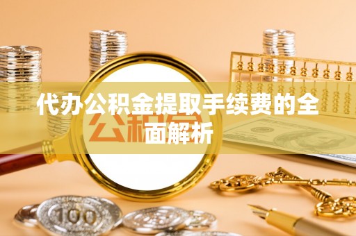 吐鲁番代办公积金提取手续费的全面解析