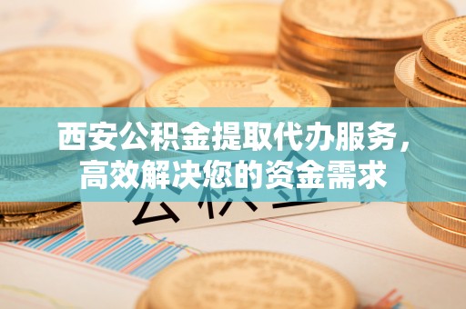 吐鲁番西安公积金提取代办服务，高效解决您的资金需求