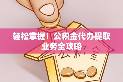 吐鲁番轻松掌握！公积金代办提取业务全攻略