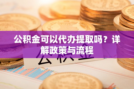 吐鲁番公积金可以代办提取吗？详解政策与流程