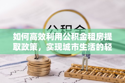 吐鲁番如何高效利用公积金租房提取政策，实现城市生活的轻松负担