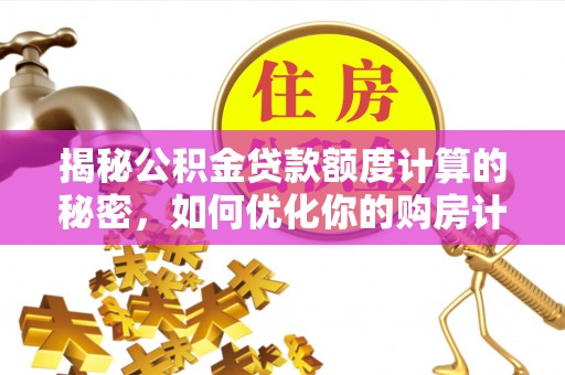 吐鲁番揭秘公积金贷款额度计算的秘密，如何优化你的购房计划？