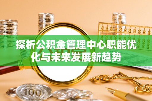 吐鲁番探析公积金管理中心职能优化与未来发展新趋势