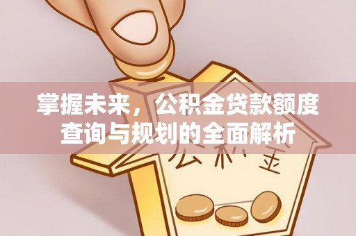 吐鲁番掌握未来，公积金贷款额度查询与规划的全面解析