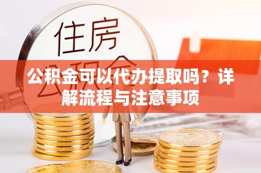 吐鲁番公积金可以代办提取吗？详解流程与注意事项