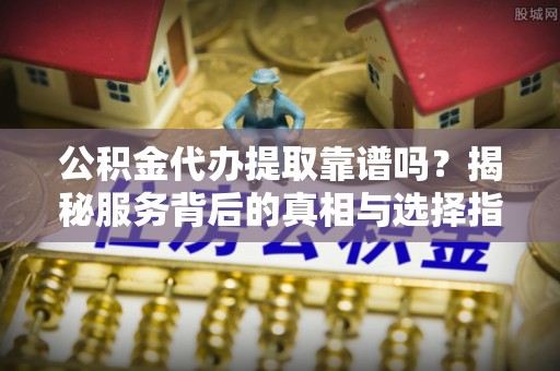 吐鲁番公积金代办提取靠谱吗？揭秘服务背后的真相与选择指南