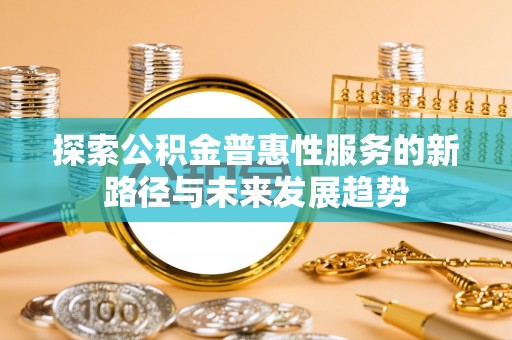 吐鲁番探索公积金普惠性服务的新路径与未来发展趋势