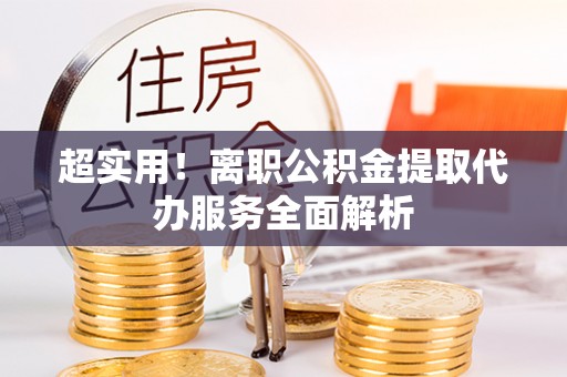 吐鲁番超实用！离职公积金提取代办服务全面解析