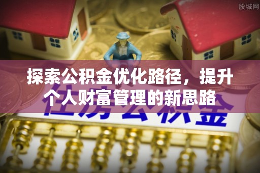 吐鲁番探索公积金优化路径，提升个人财富管理的新思路