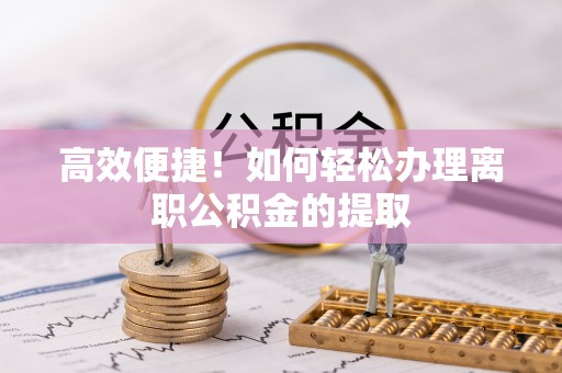吐鲁番高效便捷！如何轻松办理离职公积金的提取