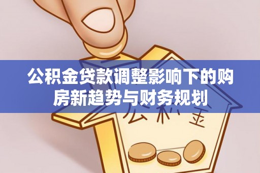 吐鲁番公积金贷款调整影响下的购房新趋势与财务规划