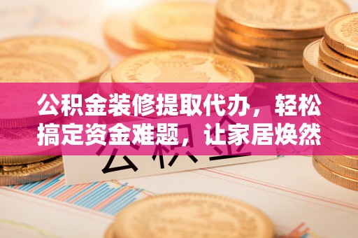吐鲁番公积金装修提取代办，轻松搞定资金难题，让家居焕然一新