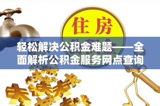 吐鲁番轻松解决公积金难题——全面解析公积金服务网点查询技巧