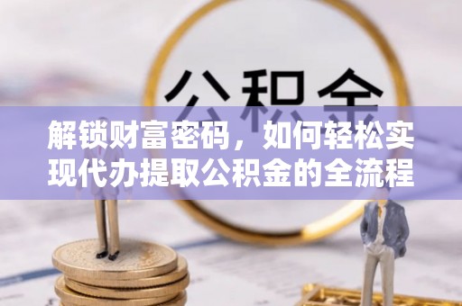 吐鲁番解锁财富密码，如何轻松实现代办提取公积金的全流程攻略