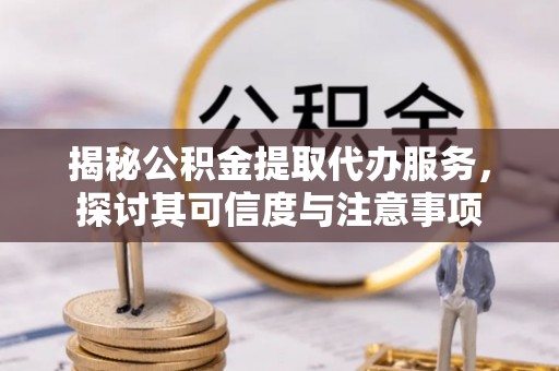 吐鲁番揭秘公积金提取代办服务，探讨其可信度与注意事项