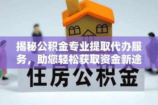 吐鲁番揭秘公积金专业提取代办服务，助您轻松获取资金新途径