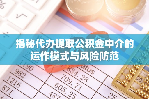 吐鲁番揭秘代办提取公积金中介的运作模式与风险防范