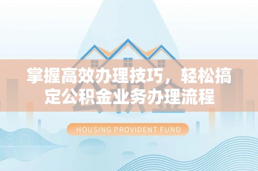 吐鲁番掌握高效办理技巧，轻松搞定公积金业务办理流程