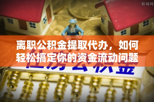 吐鲁番离职公积金提取代办，如何轻松搞定你的资金流动问题