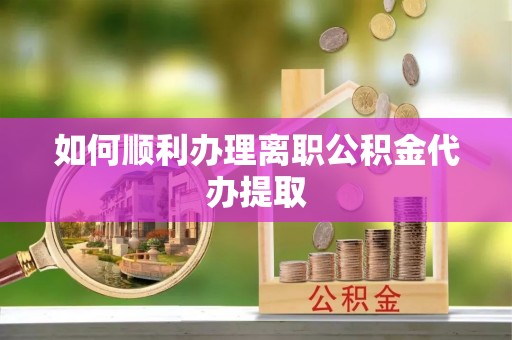 吐鲁番如何顺利办理离职公积金代办提取