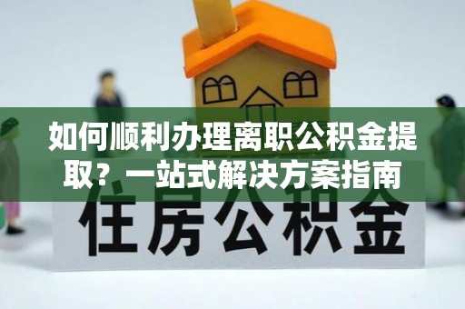 吐鲁番如何顺利办理离职公积金提取？一站式解决方案指南