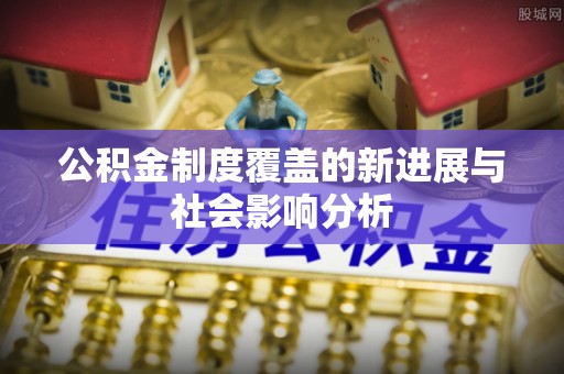 吐鲁番公积金制度覆盖的新进展与社会影响分析