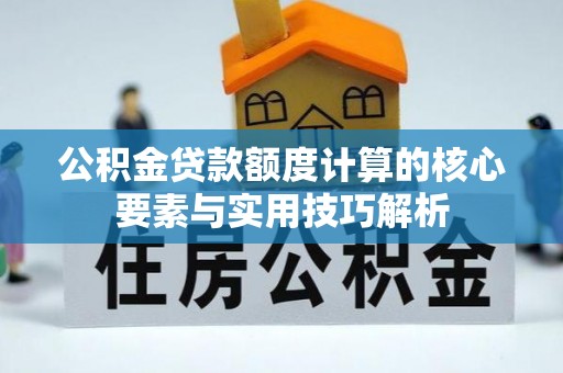 吐鲁番公积金贷款额度计算的核心要素与实用技巧解析