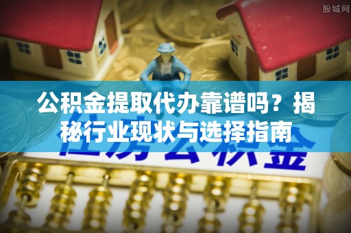 吐鲁番公积金提取代办靠谱吗？揭秘行业现状与选择指南