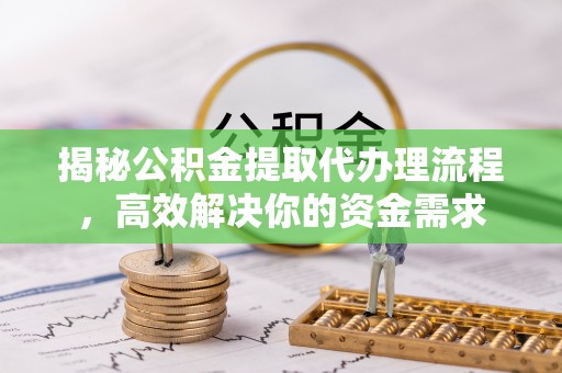 吐鲁番揭秘公积金提取代办理流程，高效解决你的资金需求