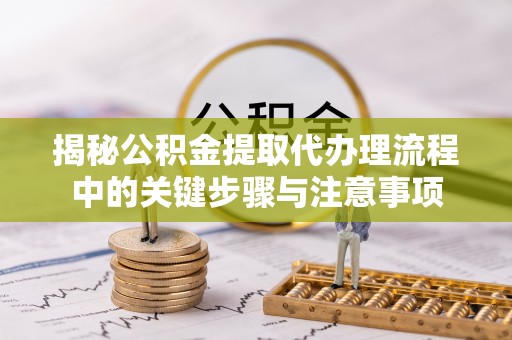 吐鲁番揭秘公积金提取代办理流程中的关键步骤与注意事项