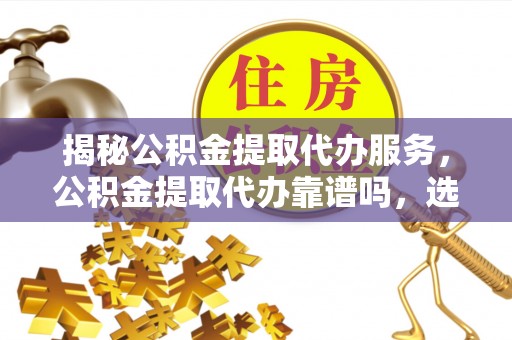 吐鲁番揭秘公积金提取代办服务，公积金提取代办靠谱吗，选择需谨慎